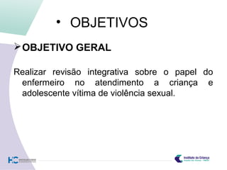 • OBJETIVOS
OBJETIVO GERAL
Realizar revisão integrativa sobre o papel do
enfermeiro no atendimento a criança e
adolescente vítima de violência sexual.
 