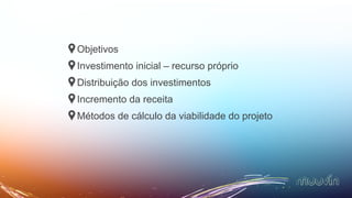 Objetivos
Investimento inicial – recurso próprio
Distribuição dos investimentos
Incremento da receita
Métodos de cálculo da viabilidade do projeto
 