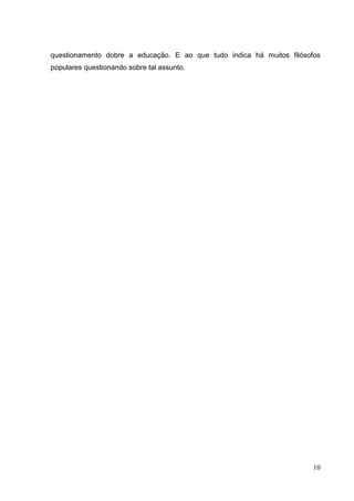 10
questionamento dobre a educação. E ao que tudo indica há muitos filósofos
populares questionando sobre tal assunto.
 