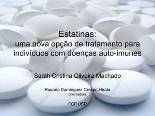 Estatinas:
 uma nova opção de tratamento para
indivíduos com doenças auto-imunes

     Sarah Cristina Oliveira Machado

        Rosario Dominguez Crespo Hirata
                  (orientadora)

                   FCF USP
                                          1
 