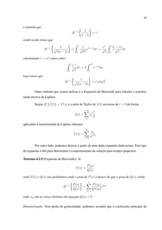 39
e também que
L −1 1
s − 1
= et
sendo assim temos que
L −1 1
√
s(s − 1)
=
t
0
1
√
πτ
e(t−τ)
dτ =
et
√
π
t
0
e(
− τ)
√
τ
dτ
substituindo τ = u2
vamos obter
t
0
e−τ
√
τ
dτ = 2
√
t
0
e−u2
du
logo temos que
L −1 1
√
s(s − 1)
= et
erf
√
t
Outro método que vamos utilizar é a Expansão de Heaviside para calcular a transfor-
mada inversa de Laplace.
Sejam L {f(t)} = F(s) e a série de Taylor de f(t) em torno de t = 0 da forma
f(t) =
r=0
∞
ar
tr
r!
aplicando a transformada de Laplace obtemos
F(s) =
∞
r=0
ar
sr+1
Por outro lado, podemos derivar a partir de uma dada expansão dada acima. Este tipo
de expansão é útil para determinar o comportamento da solução para tempos pequenos.
Teorema 4.2.9 (Expansão de Heaviside). Se
F(s) =
P(s)
Q(s)
onde P(s) e Q(s) são polinômios onde o grau de P(s) é menor do que o grau de Q(s), então
L −1 P(s)
Q(s)
=
n
k=1
P(αk)
Q (αk)
etαk
onde αk são as raizes distintas da equação Q(s) = 0
Demonstração. Sem perda de generalidade, podemos assumir que o coeﬁciente principal de
 