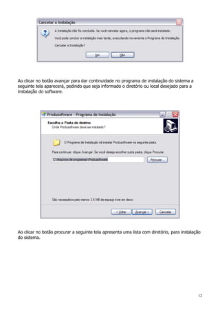12
Ao clicar no botão avançar para dar continuidade no programa de instalação do sistema a
seguinte tela aparecerá, pedindo que seja informado o diretório ou local desejado para a
instalação do software.
Ao clicar no botão procurar a seguinte tela apresenta uma lista com diretório, para instalação
do sistema.
 