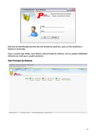 16
Esta tela de identificação permite até três tentativas possíveis, após as três tentativas o
sistema é encerrado.
Caso o usuário seja válido, será aberta a tela principal do sistema, com as opções habilitadas
referente ao nível que o usuário pertence:
Tela Principal do Sistema
 