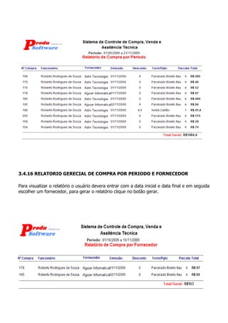 55
3.4.16 RELATORIO GERECIAL DE COMPRA POR PERIODO E FORNECEDOR
Para visualizar o relatório o usuário devera entrar com a data inicial e data final e em seguida
escolher um fornecedor, para gerar o relatório clique no botão gerar.
 