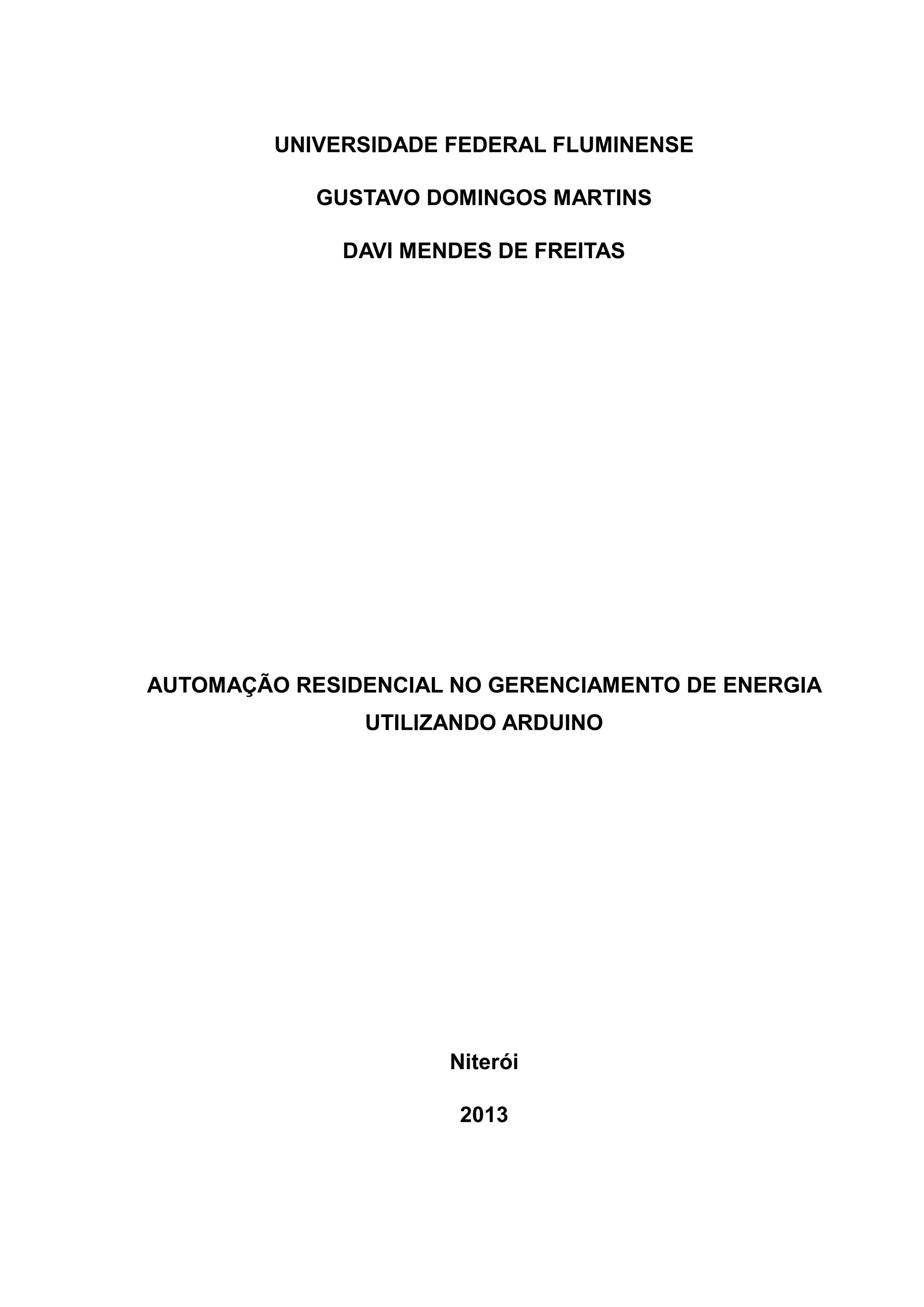 UNIVERSIDADE FEDERAL FLUMINENSE
GUSTAVO DOMINGOS MARTINS
DAVI MENDES DE FREITAS
AUTOMAÇÃO RESIDENCIAL NO GERENCIAMENTO DE ENERGIA
UTILIZANDO ARDUINO
Niterói
2013
 