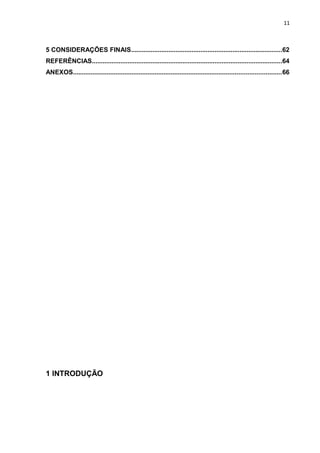 11



5 CONSIDERAÇÕES FINAIS.....................................................................................62
REFERÊNCIAS...........................................................................................................64
ANEXOS.....................................................................................................................66




1 INTRODUÇÃO
 