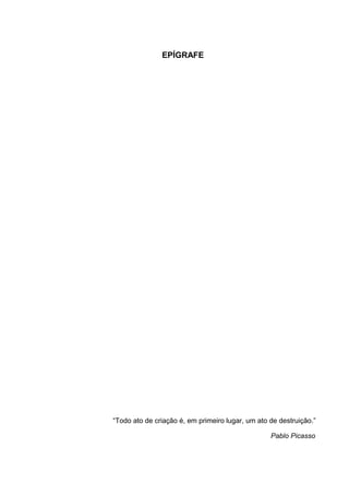 5



               EPÍGRAFE




“Todo ato de criação é, em primeiro lugar, um ato de destruição.”

                                                  Pablo Picasso
 