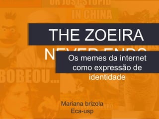 THE ZOEIRA
NEVER ENDS
Os memes da internet
20
como expressão de
identidade

Mariana brizola
Eca-usp

 
