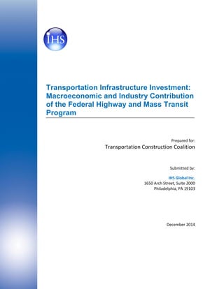 Transportation Infrastructure Investment: Macroeconomic and Industry Contribution of the Federal Highway and Mass Transit Program 
Prepared for: 
Transportation Construction Coalition 
Submitted by: 
IHS Global Inc. 
1650 Arch Street, Suite 2000 
Philadelphia, PA 19103 
December 2014 
 