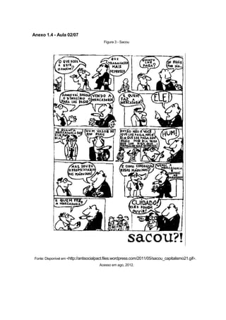 Anexo 1.4 - Aula 02/07
                                          Figura 3 - Sacou




 Fonte: Disponível em <http://antisocialpact.files.wordpress.com/2011/05/sacou_capitalismo21.gif>.
                                        Acesso em ago, 2012.
 