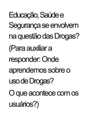 Educação, Saúde e
Segurança se envolvem
na questão das Drogas?
(Para auxiliar a
responder: Onde
aprendemos sobre o
uso de Drogas?
O que acontece com os
usuários?)
 