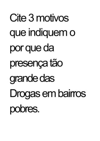 Cite 3 motivos
que indiquem o
por que da
presença tão
grande das
Drogas em bairros
pobres.
 