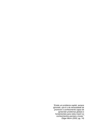 “Existe um problema capital, sempre
ignorado, que é o da necessidade de
promover o conhecimento capaz de
apreender problemas globais e
fundamentais para neles inserir os
conhecimentos parciais e locais.”
Edgar Morin (2002, pg. 14)

 