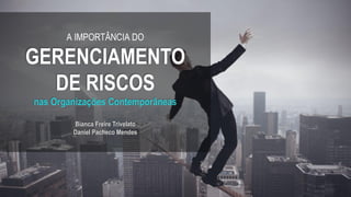 A IMPORTÂNCIA DO
GERENCIAMENTO
DE RISCOS
nas Organizações Contemporâneas
Bianca Freire Trivelato
Daniel Pacheco Mendes
 