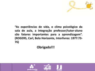 “As experiências de vida, o clima psicológico da sala de aula, a integração professor/tutor-aluno são fatores importantes para a aprendizagem”. (ROGERS, Carl, Belo Horizonte, Interlivros: 1977:73-76)Obrigado!!!