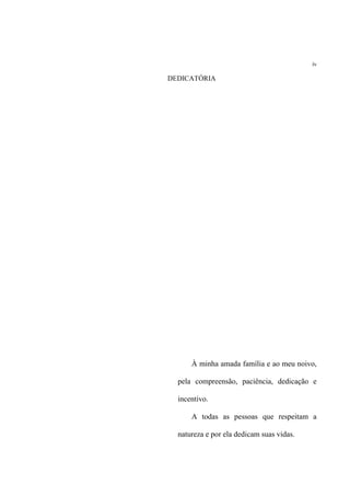 iv
DEDICATÓRIA
À minha amada família e ao meu noivo,
pela compreensão, paciência, dedicação e
incentivo.
A todas as pessoas que respeitam a
natureza e por ela dedicam suas vidas.
 