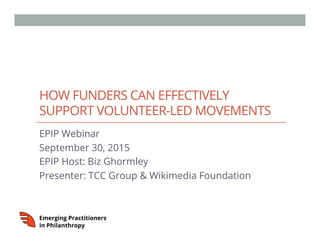 HOW FUNDERS CAN EFFECTIVELY
SUPPORT VOLUNTEER-LED MOVEMENTS
EPIP Webinar
September 30, 2015
EPIP Host: Biz Ghormley
Presenter: TCC Group & Wikimedia Foundation
 