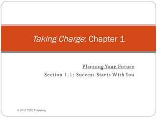 Planning Your Future Section 1.1: Success Starts With You Taking Charge : Chapter 1 ©  2010 TSTC Publishing 