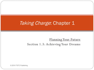   Planning Your Future Section 1.3: Achieving Your Dreams Taking Charge : Chapter 1 ©  2010 TSTC Publishing 