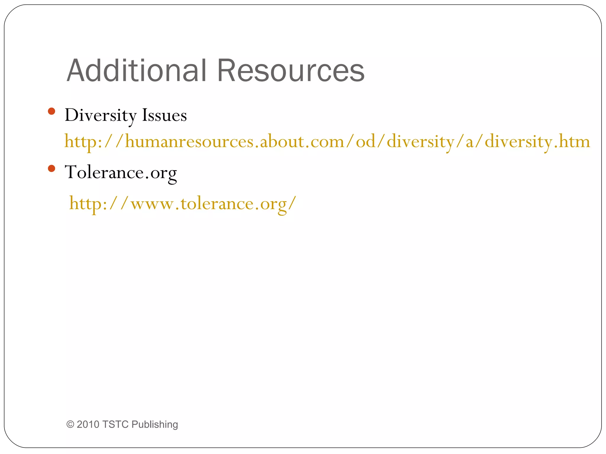 Additional Resources Diversity Issues  http://humanresources.about.com/od/diversity/a/diversity.htm   Tolerance.org    http://www.tolerance.org/   © 2010 TSTC Publishing 