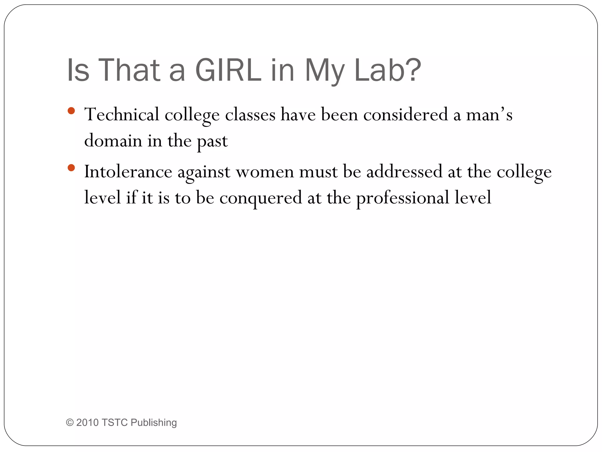Is That a GIRL in My Lab? Technical college classes have been considered a man’s domain in the past Intolerance against women must be addressed at the college level if it is to be conquered at the professional level © 2010 TSTC Publishing 