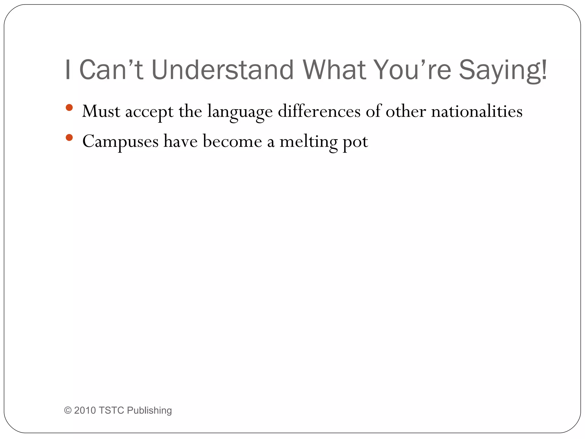 I Can’t Understand What You’re Saying! Must accept the language differences of other nationalities Campuses have become a melting pot © 2010 TSTC Publishing 