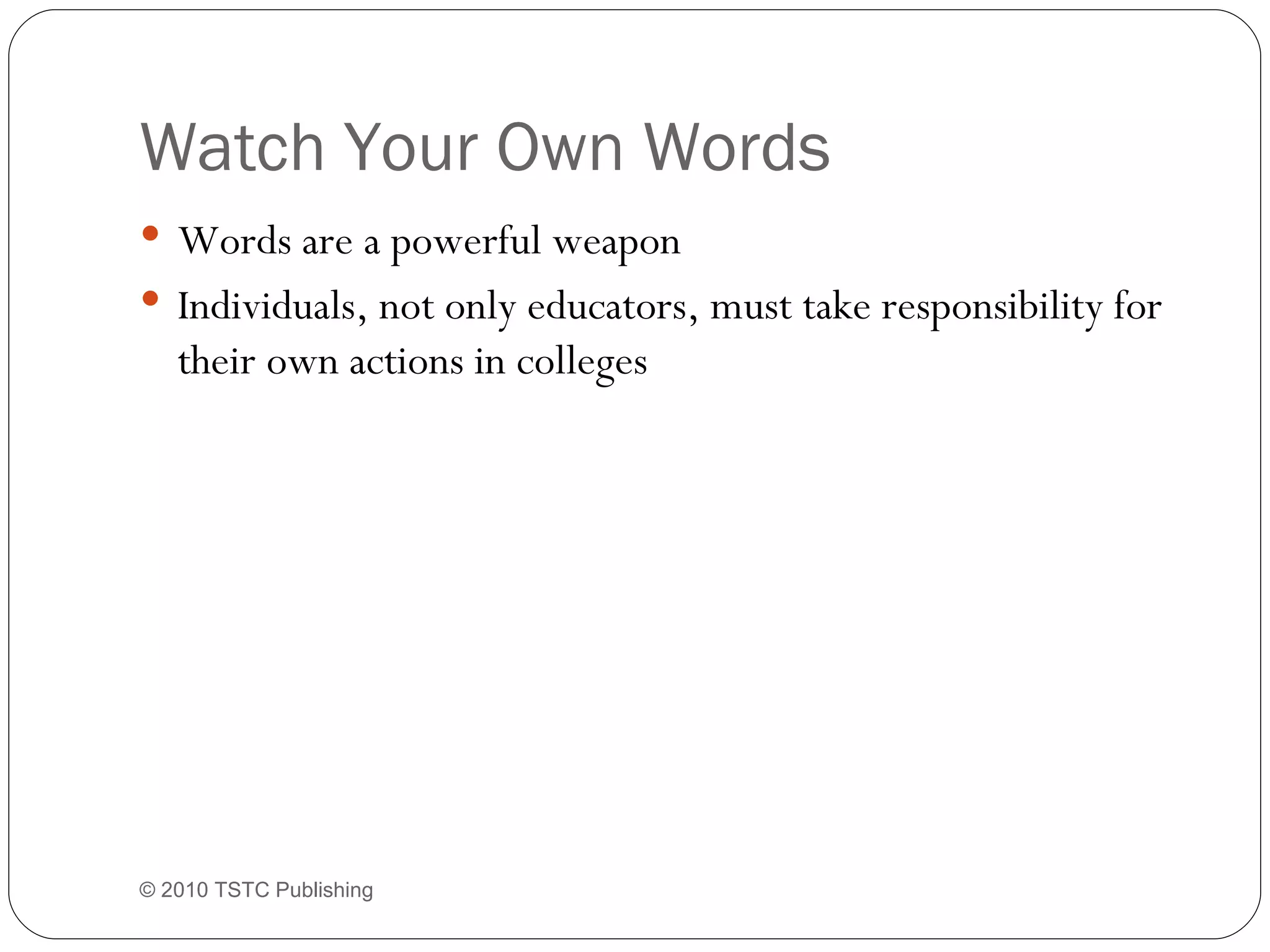 Watch Your Own Words  Words are a powerful weapon Individuals, not only educators, must take responsibility for their own actions in colleges © 2010 TSTC Publishing 