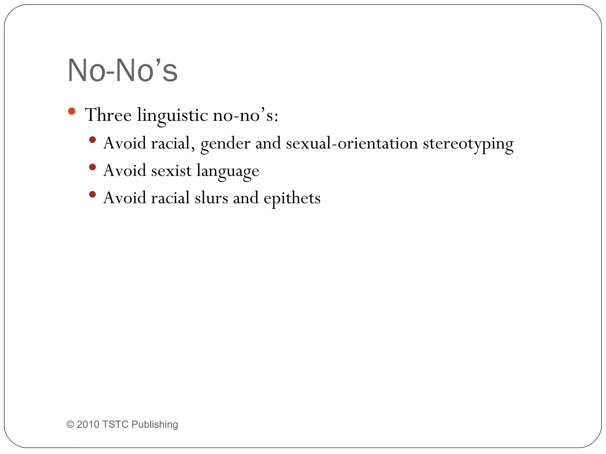 No-No’s Three linguistic no-no’s: Avoid racial, gender and sexual-orientation stereotyping Avoid sexist language Avoid racial slurs and epithets © 2010 TSTC Publishing 
