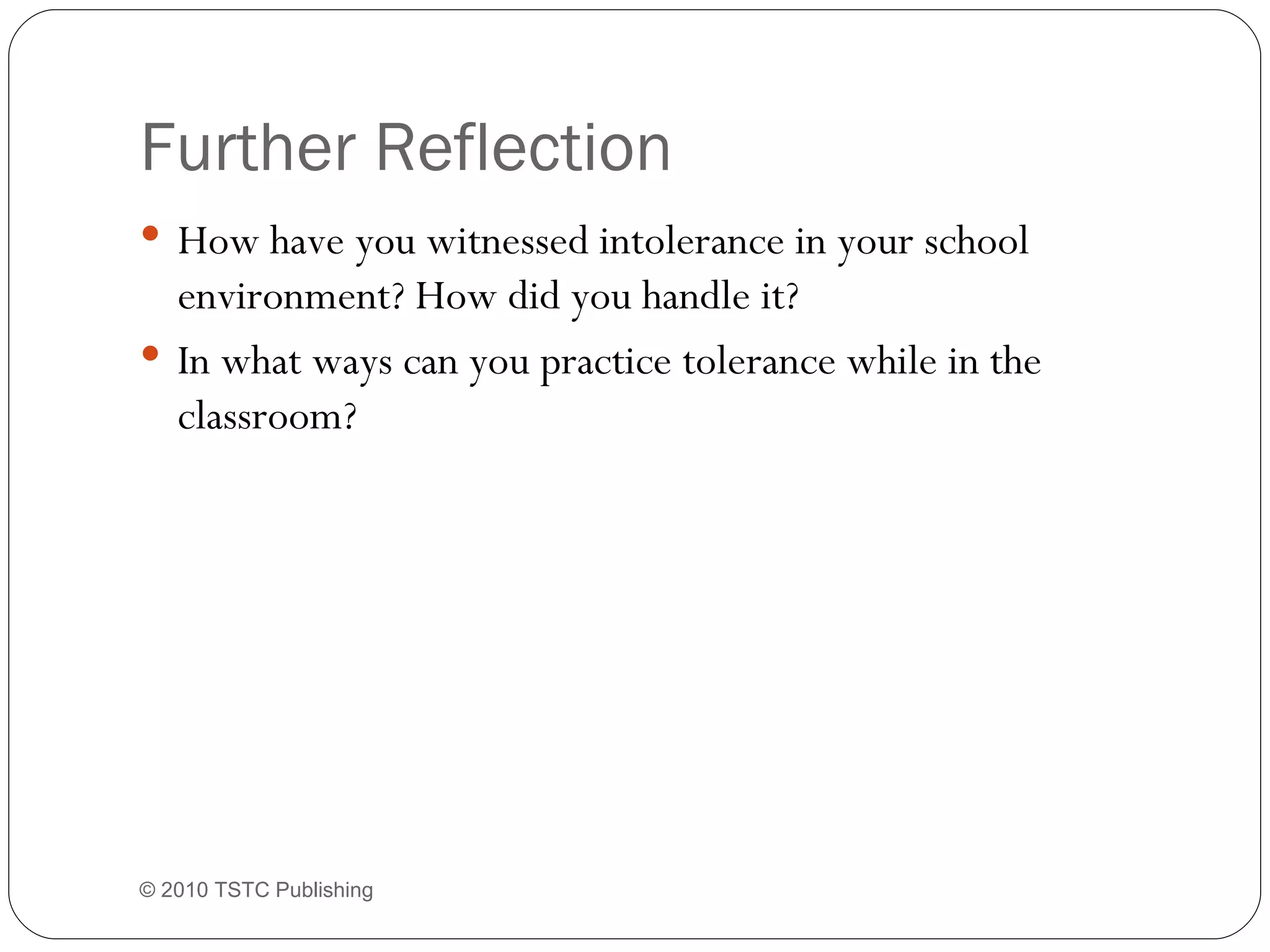 Further Reflection How have you witnessed intolerance in your school environment? How did you handle it? In what ways can you practice tolerance while in the classroom? © 2010 TSTC Publishing 