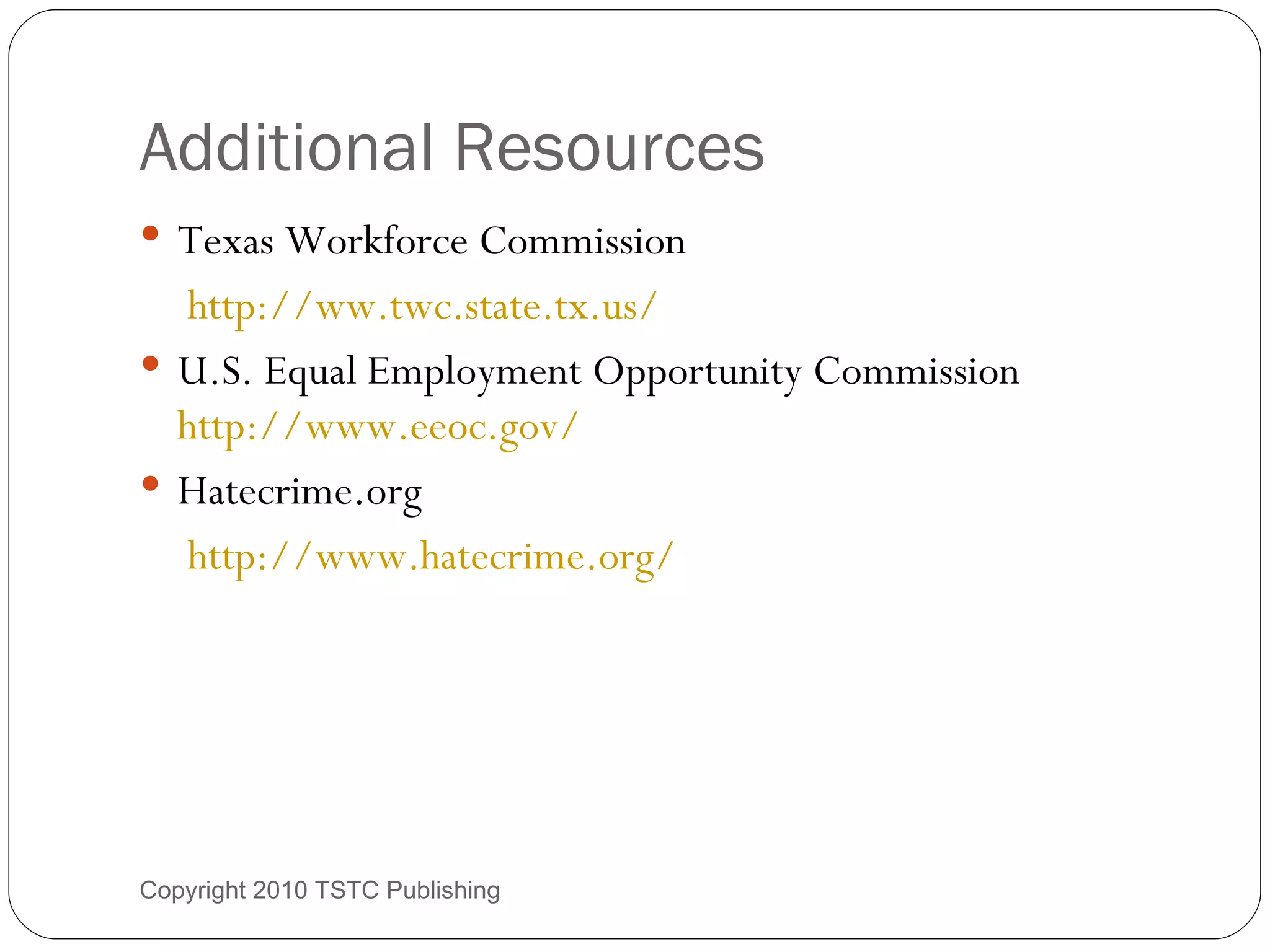 Additional Resources Texas Workforce Commission   http://ww.twc.state.tx.us/ U.S. Equal Employment Opportunity Commission  http://www.eeoc.gov/ Hatecrime.org   http://www.hatecrime.org/   Copyright 2010 TSTC Publishing 