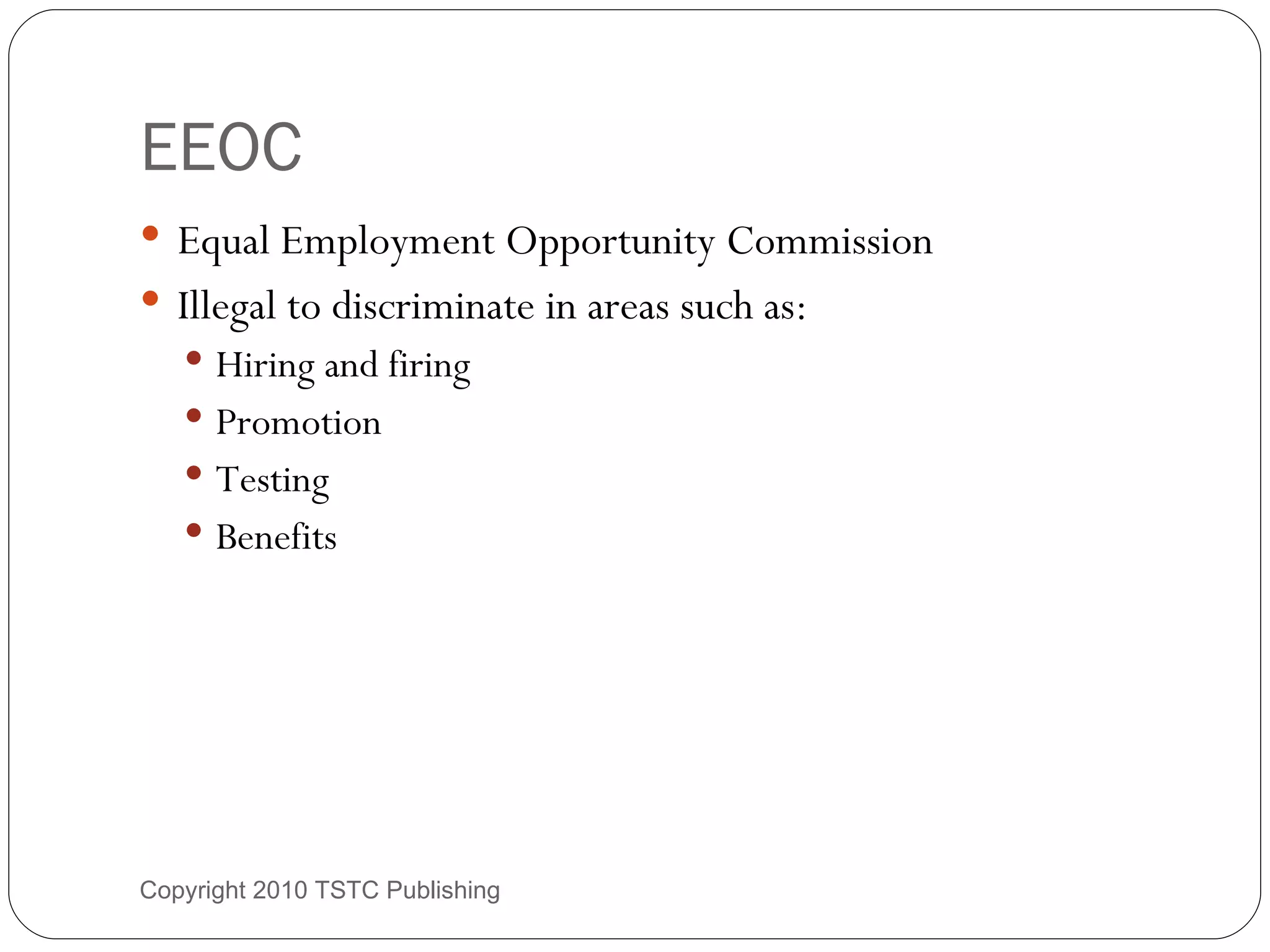 EEOC Equal Employment Opportunity Commission Illegal to discriminate in areas such as: Hiring and firing Promotion Testing Benefits Copyright 2010 TSTC Publishing 