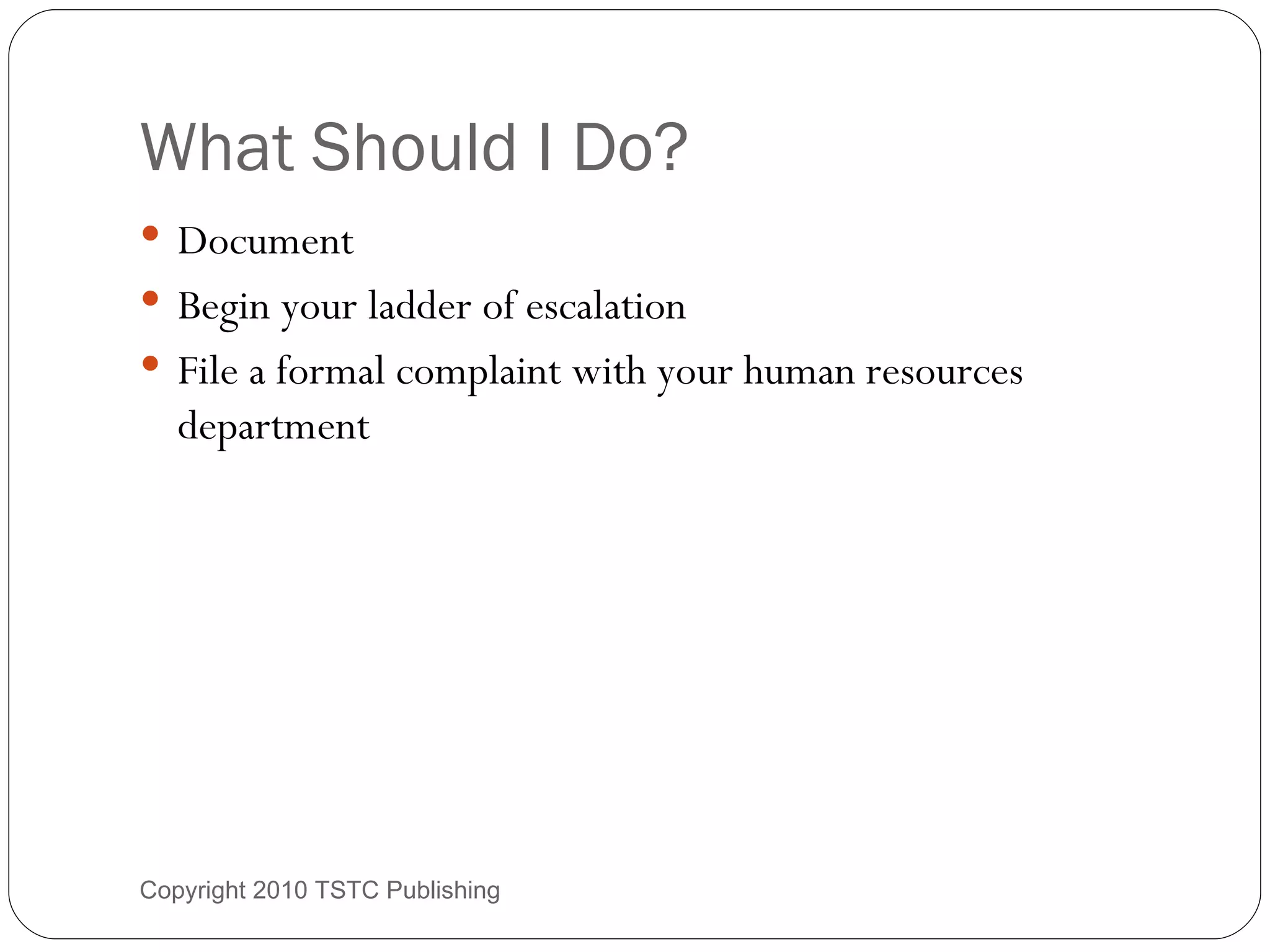 What Should I Do? Document Begin your ladder of escalation File a formal complaint with your human resources department Copyright 2010 TSTC Publishing 
