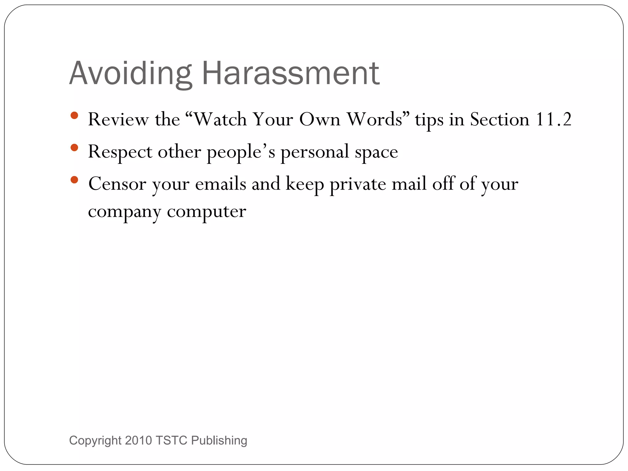 Avoiding Harassment Review the “Watch Your Own Words” tips in Section 11.2 Respect other people’s personal space Censor your emails and keep private mail off of your company computer Copyright 2010 TSTC Publishing 