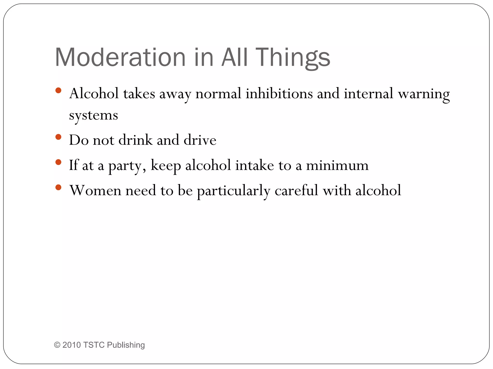 Moderation in All Things Alcohol takes away normal inhibitions and internal warning systems Do not drink and drive If at a party, keep alcohol intake to a minimum Women need to be particularly careful with alcohol © 2010 TSTC Publishing 