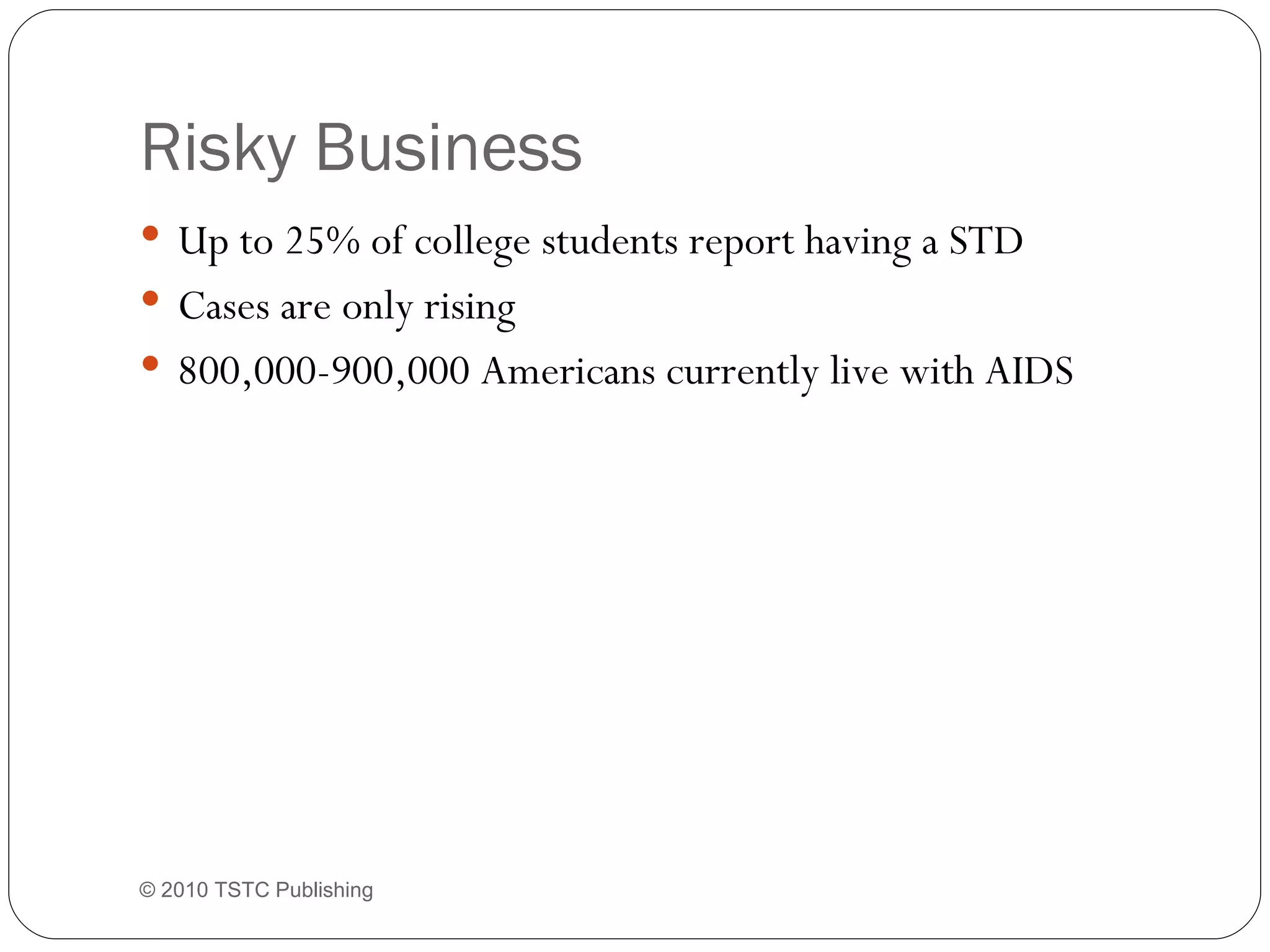 Risky Business Up to 25% of college students report having a STD Cases are only rising 800,000-900,000 Americans currently live with AIDS © 2010 TSTC Publishing 
