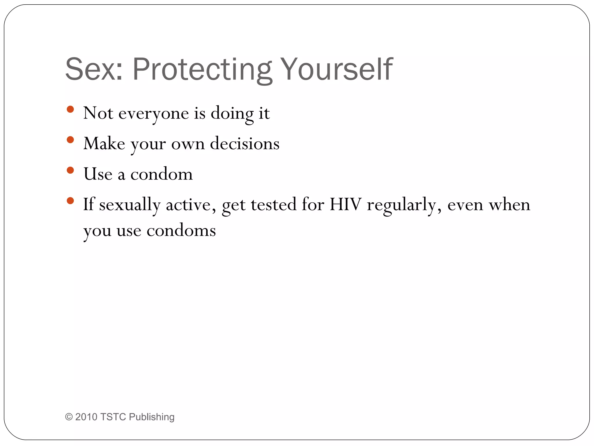 Sex: Protecting Yourself Not everyone is doing it Make your own decisions Use a condom If sexually active, get tested for HIV regularly, even when you use condoms © 2010 TSTC Publishing 