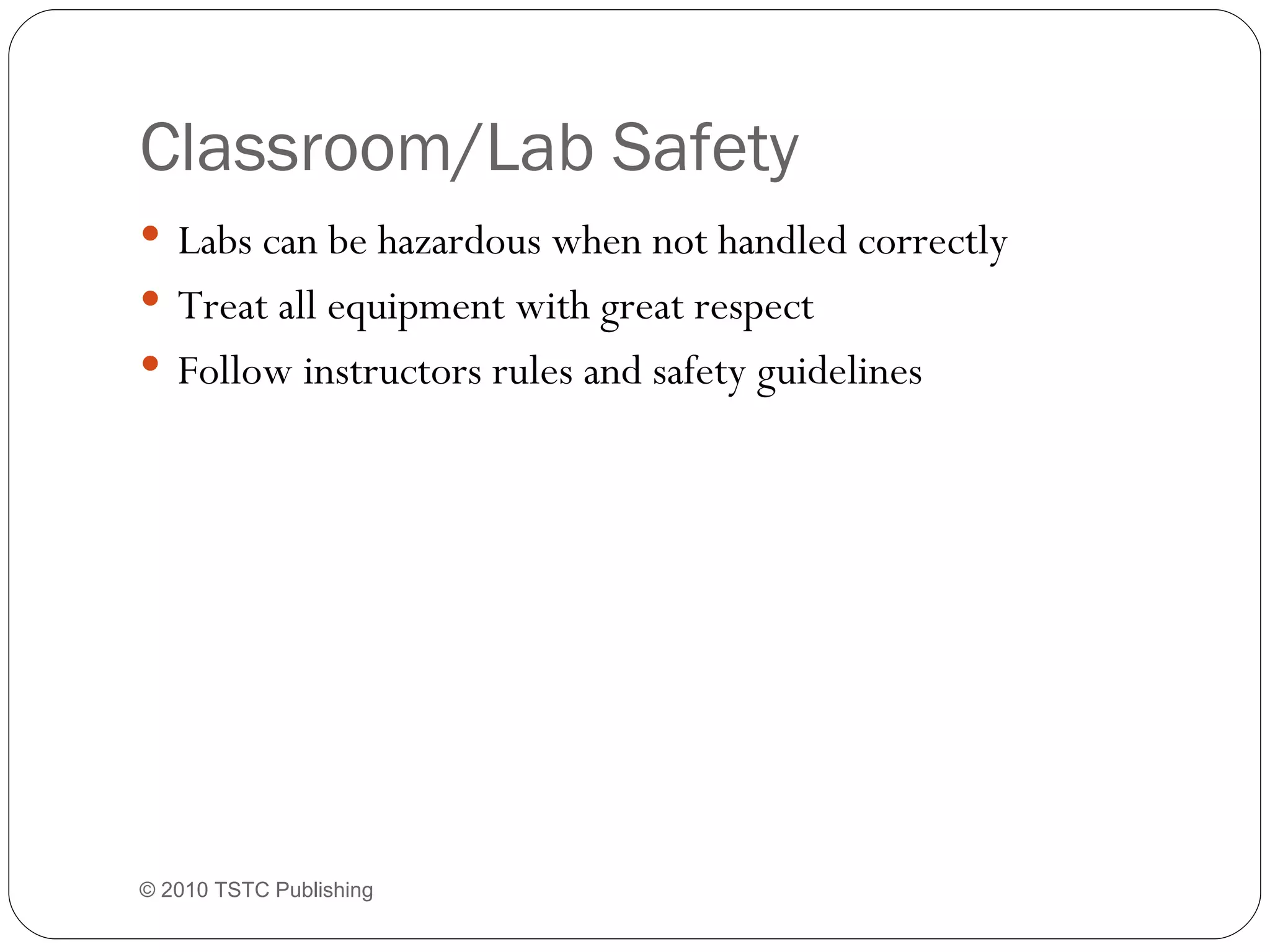 Classroom/Lab Safety Labs can be hazardous when not handled correctly Treat all equipment with great respect Follow instructors rules and safety guidelines © 2010 TSTC Publishing 