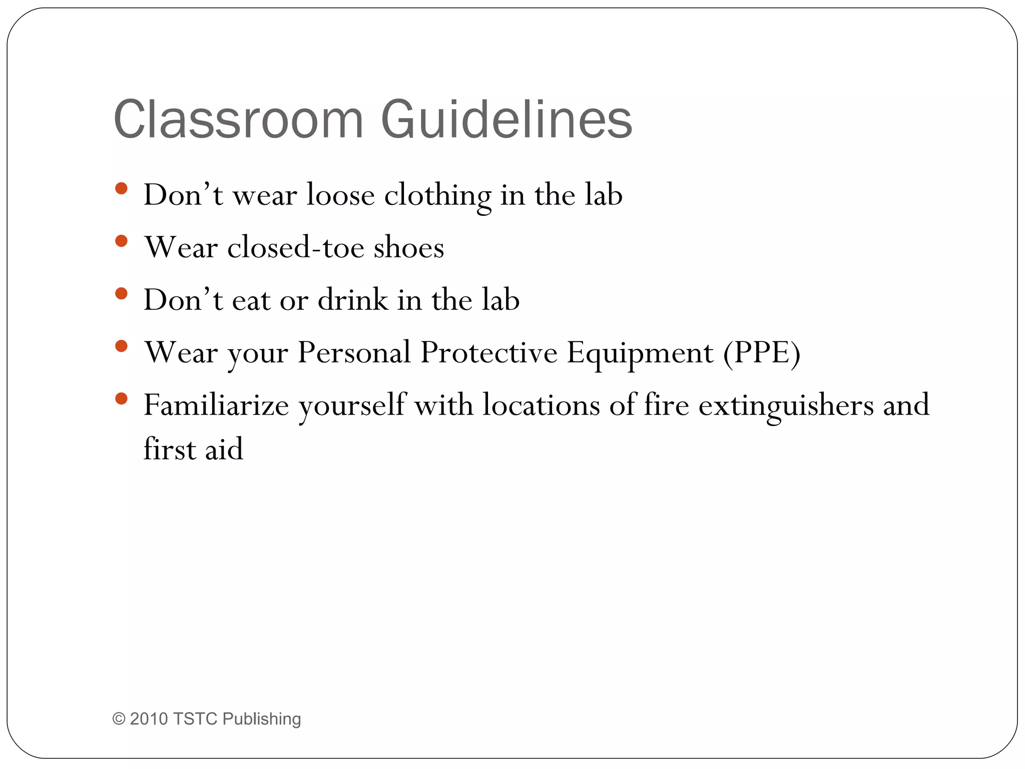 Classroom Guidelines Don’t wear loose clothing in the lab Wear closed-toe shoes Don’t eat or drink in the lab Wear your Personal Protective Equipment (PPE) Familiarize yourself with locations of fire extinguishers and first aid © 2010 TSTC Publishing 