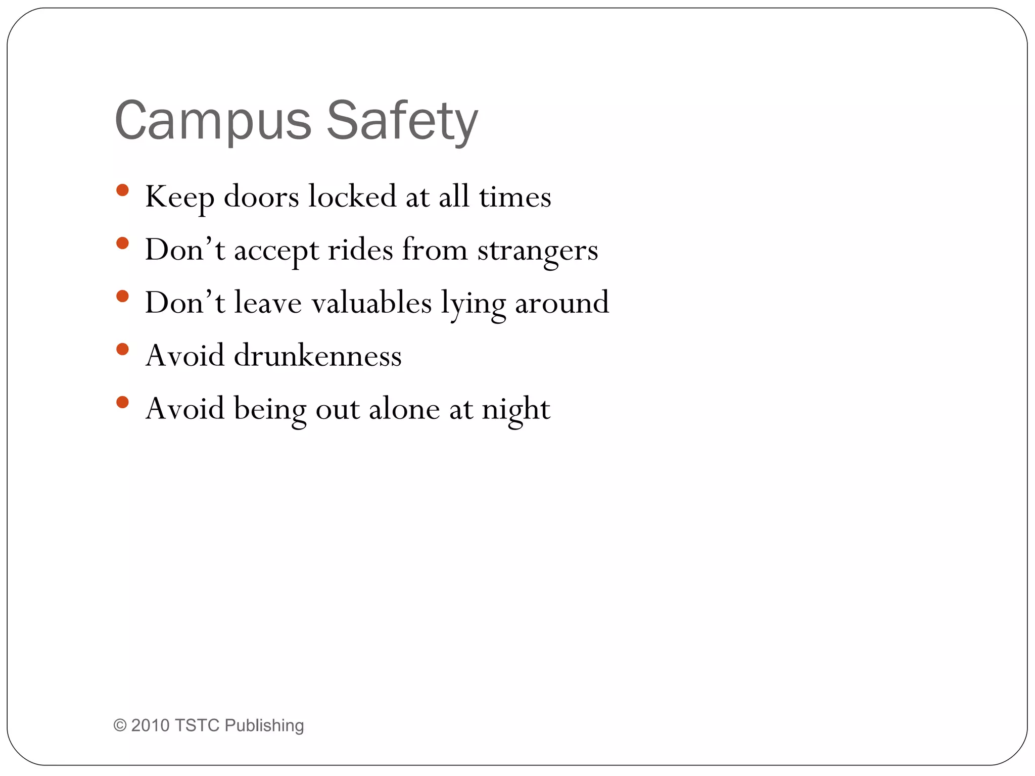 Campus Safety Keep doors locked at all times Don’t accept rides from strangers Don’t leave valuables lying around Avoid drunkenness Avoid being out alone at night © 2010 TSTC Publishing 