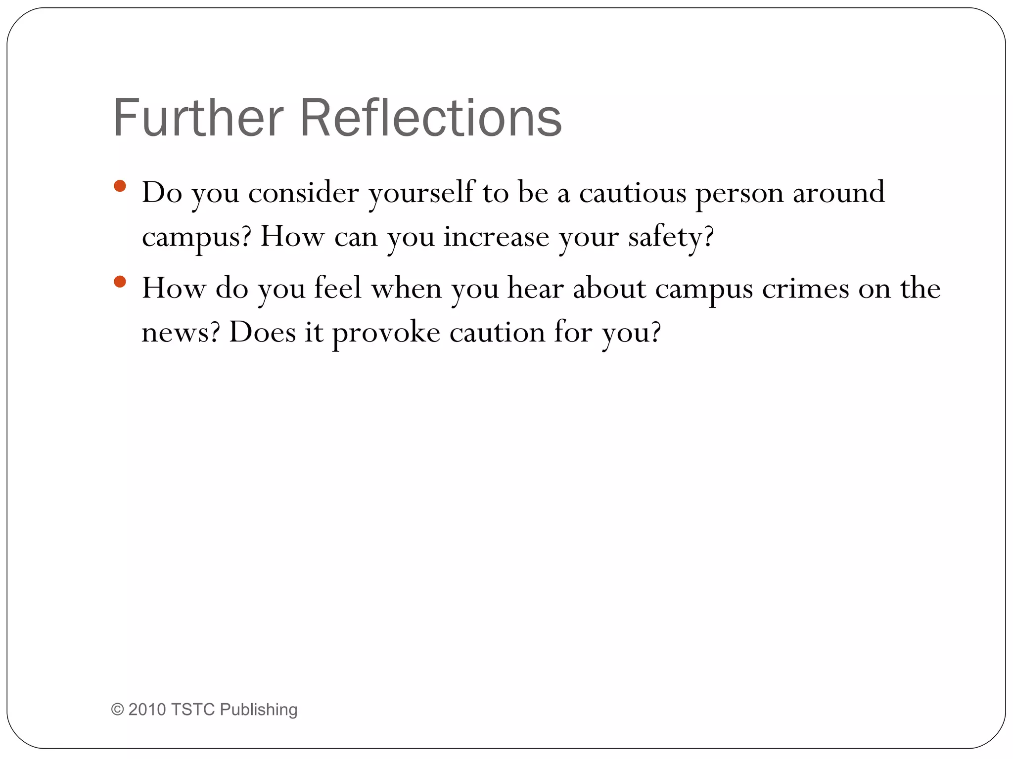 Further Reflections Do you consider yourself to be a cautious person around campus? How can you increase your safety? How do you feel when you hear about campus crimes on the news? Does it provoke caution for you? © 2010 TSTC Publishing 
