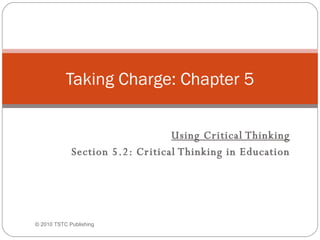 Using Critical Thinking Section 5.2: Critical Thinking in Education Taking Charge: Chapter 5 © 2010 TSTC Publishing 