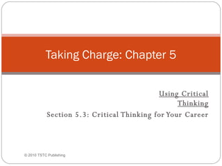 Using Critical Thinking Section 5.3: Critical Thinking for Your Career Taking Charge: Chapter 5 © 2010 TSTC Publishing 