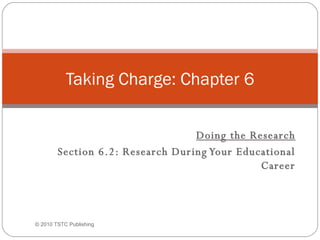 Doing the Research Section 6.2: Research During Your Educational Career Taking Charge: Chapter 6 ©  2010 TSTC Publishing 