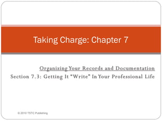 Organizing Your Records and Documentation Section 7.3: Getting It “Write” In Your Professional Life Taking Charge: Chapter 7 © 2010 TSTC Publishing 