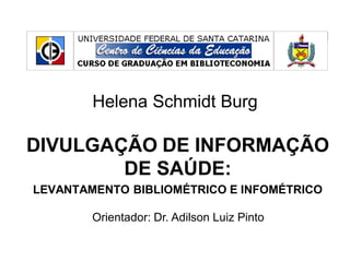Helena Schmidt Burg

DIVULGAÇÃO DE INFORMAÇÃO
DE SAÚDE:
LEVANTAMENTO BIBLIOMÉTRICO E INFOMÉTRICO

Orientador: Dr. Adilson Luiz Pinto

 