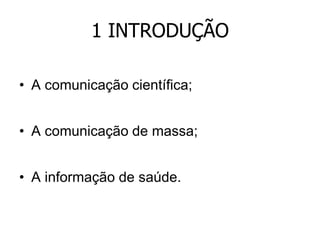 1 INTRODUÇÃO
• A comunicação científica;
• A comunicação de massa;
• A informação de saúde.

 