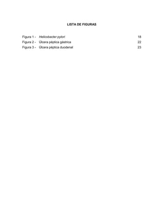 LISTA DE FIGURAS


Figura 1 -   Helicobacter pylori                      18
Figura 2 -   Úlcera péptica gástrica                  22
Figura 3 -   Úlcera péptica duodenal                  23
 
