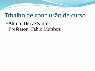 Trbalho de conclusão de curso
Aluno: Hervê Santos
Professor: Fábio Munhoz
 