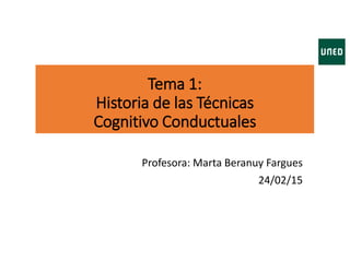 Tema 1:
Historia de las Técnicas
Cognitivo Conductuales
Profesora: Marta Beranuy Fargues
24/02/15
 