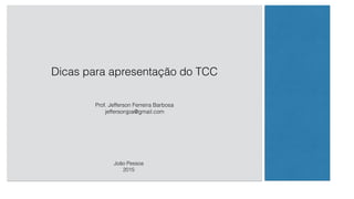 Dicas para apresentação do TCC
Prof. Jefferson Ferreira Barbosa
jeffersonjpa@gmail.com
João Pessoa
2015
 